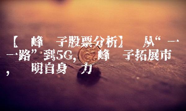 【铜峰电子股票分析】——从一带一路到5G，铜峰电子拓展市场，证明自身实力