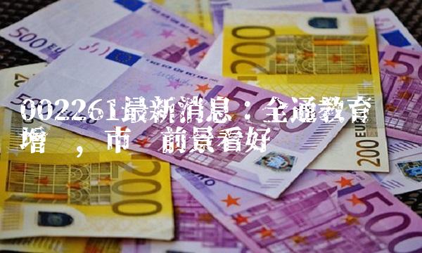 002261最新消息：全通教育强劲增长，市场前景看好