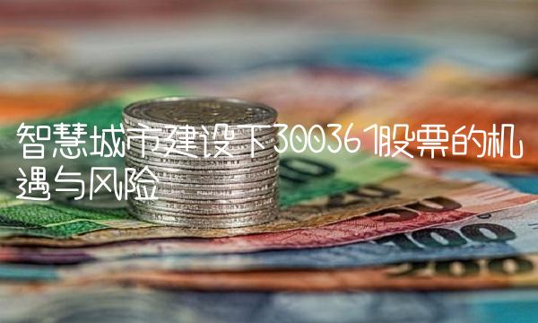 智慧城市建设下300361股票的机遇与风险