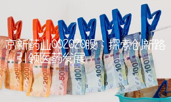 京新药业002020股：探索创新路，引领医药发展