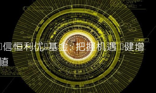 长信恒利优势基金 把握机遇 稳健增值