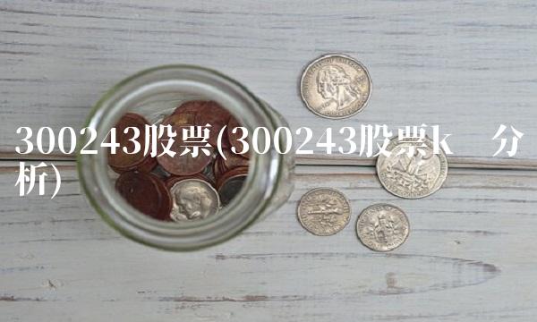 300243股票(300243股票k线分析)