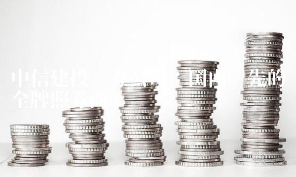 中信建投证券公司：国内领先的全牌照券商