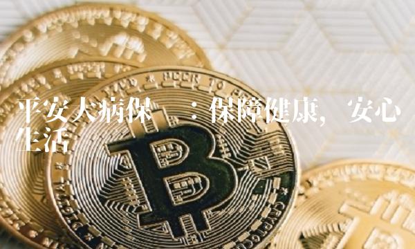 平安大病保险：保障健康，安心生活