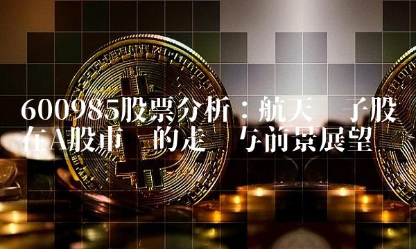 600985股票分析：航天电子股在A股市场的走势与前景展望