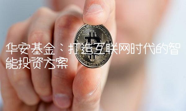 华安基金：打造互联网时代的智能投资方案