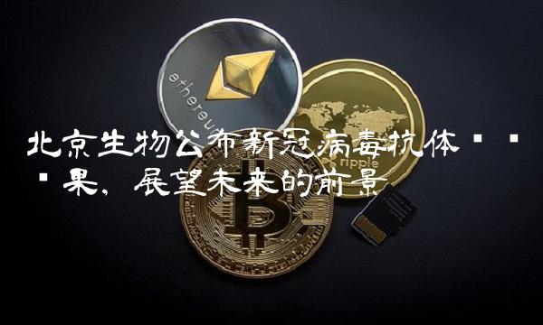 北京生物公布新冠病抗体检测结果，展望未来的前景