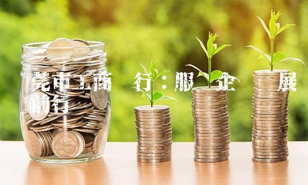 东莞市工商银行：服务企业发展稳步前行