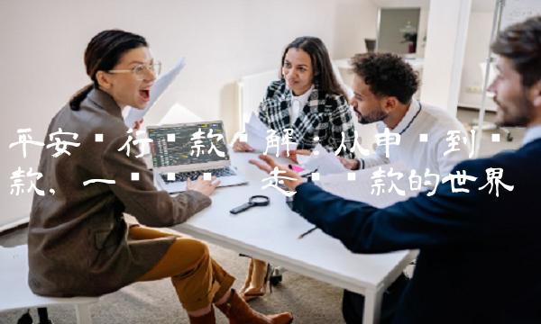 平安银行贷款详解：从申请到还款，一步步带你走进贷款的世界