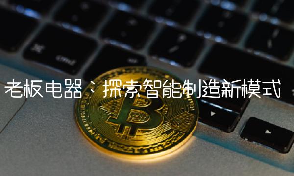 老板电器：探索智能制造新模式