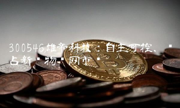 300546雄帝科技：自主可控，抢占新兴物联网市场