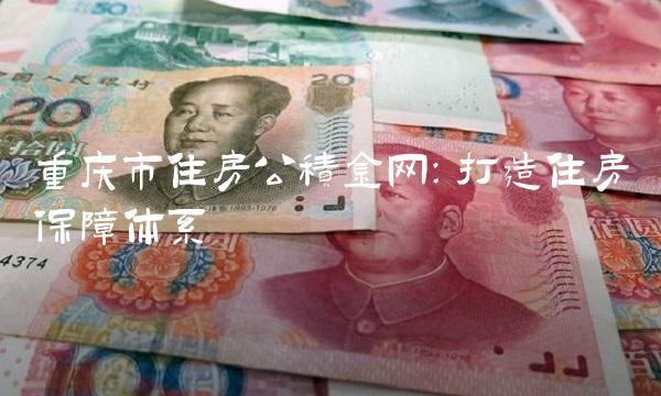 重庆市住房公积金网：打造住房保障体系