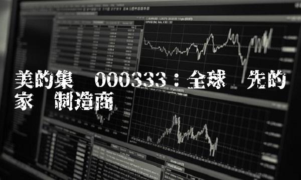 美的集团000333：全球领先的家电制造商