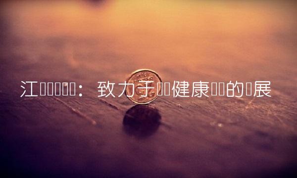 江苏联环药业：致力于医药健康产业的发展