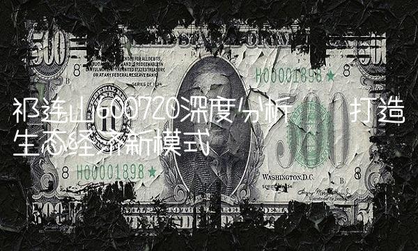 祁连山600720深度分析——打造生态经济新模式