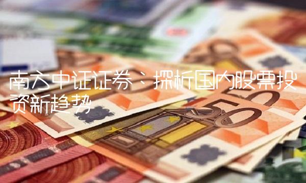 南方中证证券：探析国内股票投资新趋势