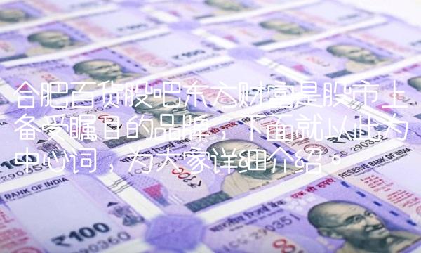 合肥百货股吧东方财富是股市上备受瞩目的品牌，就以此为中心词，为大家详细介绍。