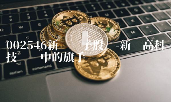 002546新联电子股吧-新兴高科技产业中的旗手
