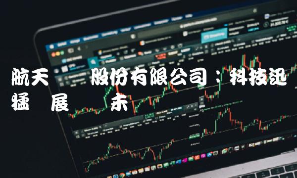 航天机电股份有限公司：科技迅猛发展纵横未来