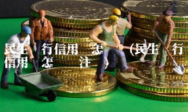 民生银行信用卡怎么样(民生银行信用卡怎么样注销)