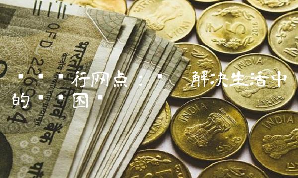 农业银行网点：为您解决生活中的财务困扰