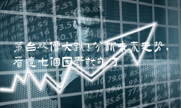 茅台股价大跌！分析未来走势，看这七个因素就够了