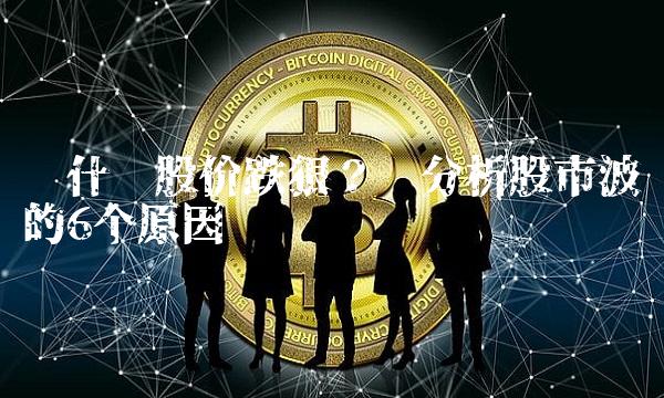 为什么股价跌狠？——分析股市波动的6个原因