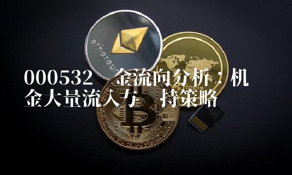 000532资金流向分析：机构资金大量流入与减持策略