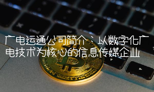 广电运通公司简介：以数字化广电技术为核心的信息传媒企业