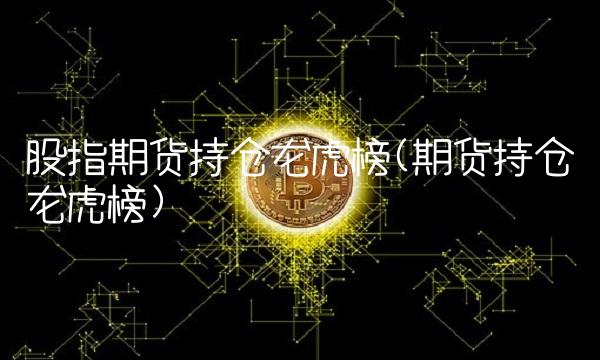 股指期货持仓龙虎榜(期货持仓龙虎榜)