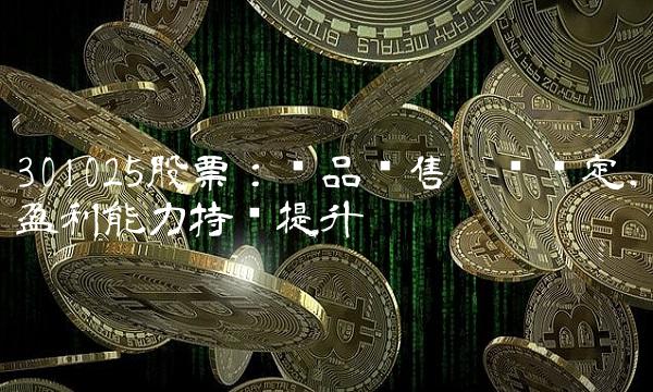 301025股票：产品销售增长稳定，盈利能力持续提升