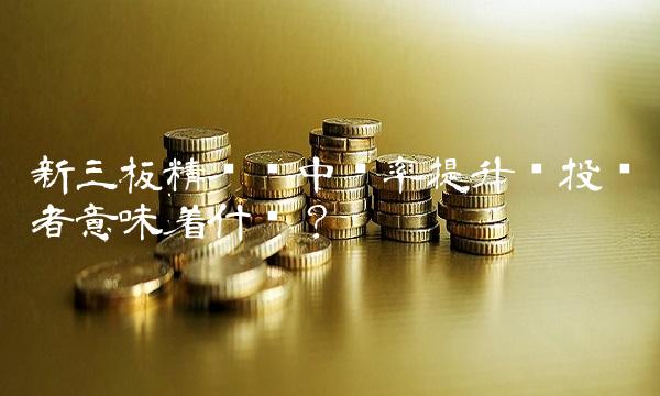 新三板精选层中签率提升对投资者意味着什么？