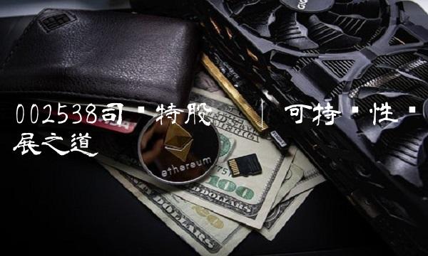 002538司尔特股吧 可持续性发展之道