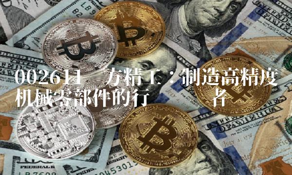 002611东方精工：制造高精度机械零部件的行业领导者