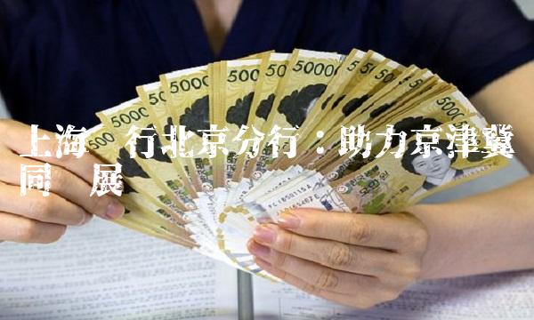 上海银行北京分行：助力京津冀协同发展