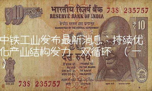 中铁工业发布最新消息：持续优化产业结构发力双循环（一）