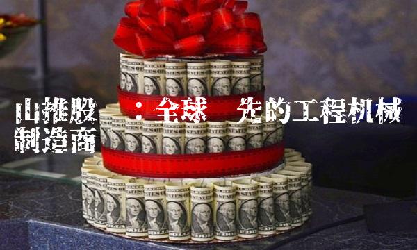 山推股份：全球领先的工程机械制造商(1)