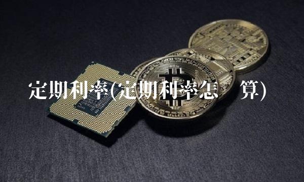 定期利率(定期利率怎么算)