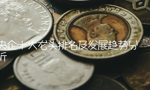 央企十大龙头排名及发展趋势分析