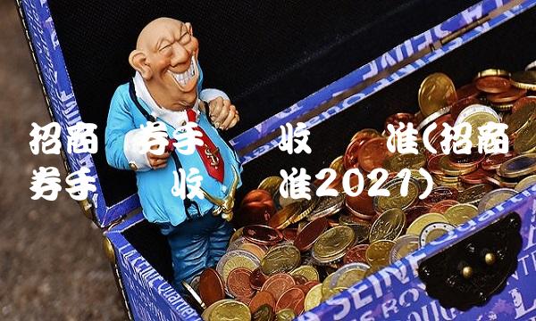 招商证券手续费收费标准(招商证券手续费收费标准2021)
