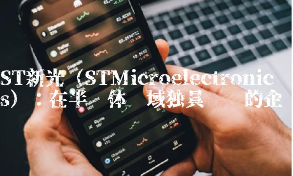 ST新光（STMicroelectronics）：在半导体领域独具优势的企业