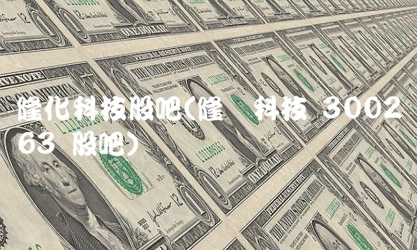 隆化科技股吧(隆华科技 300263 股吧)(1)