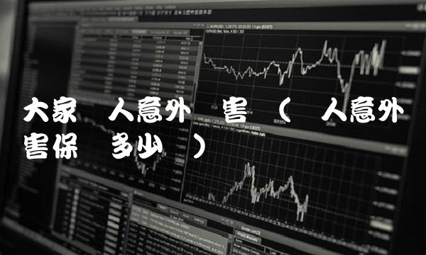大家个人意外伤害险(个人意外伤害保险多少钱)