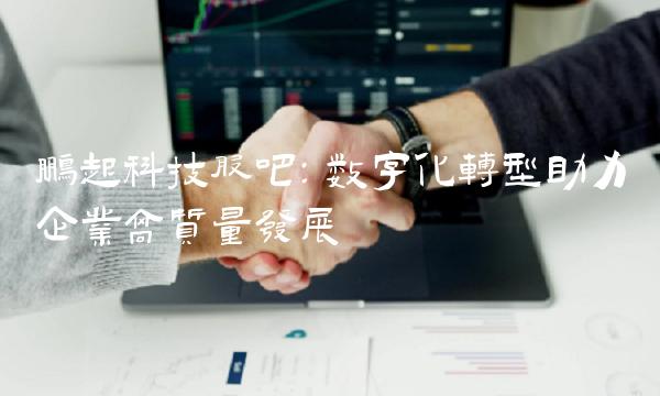 鹏起科技股吧：数字化转型助力企业高质量发展