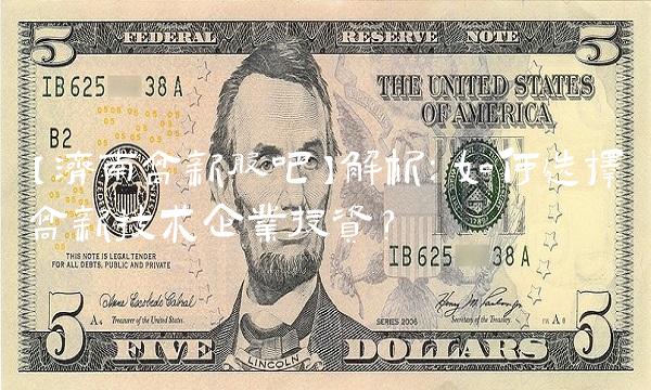 【济南高新股吧】解析：如何选择高新技术企业投资？