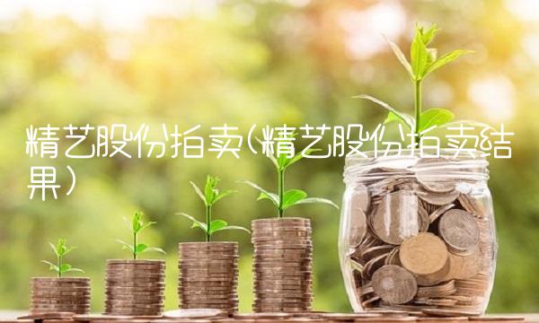 精艺股份拍卖(精艺股份拍卖结果)
