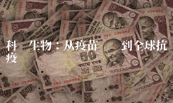 科兴生物：从疫苗龙头到全球抗疫领军