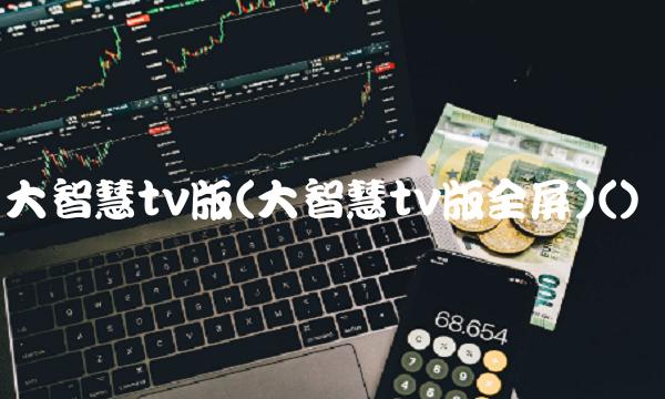 大智慧tv版(大智慧tv版全屏)()