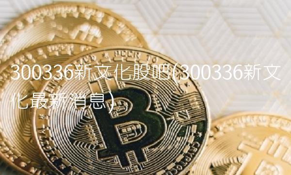 300336新文化股吧(300336新文化最新消息)