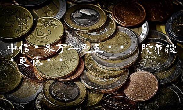 中信证券万一免五开户，股市投资更低门槛